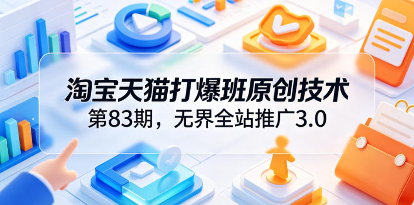 淘宝天猫打爆班原创技术第83期，无界全站推广3.0，实现店铺高投产爆单增收-易创网