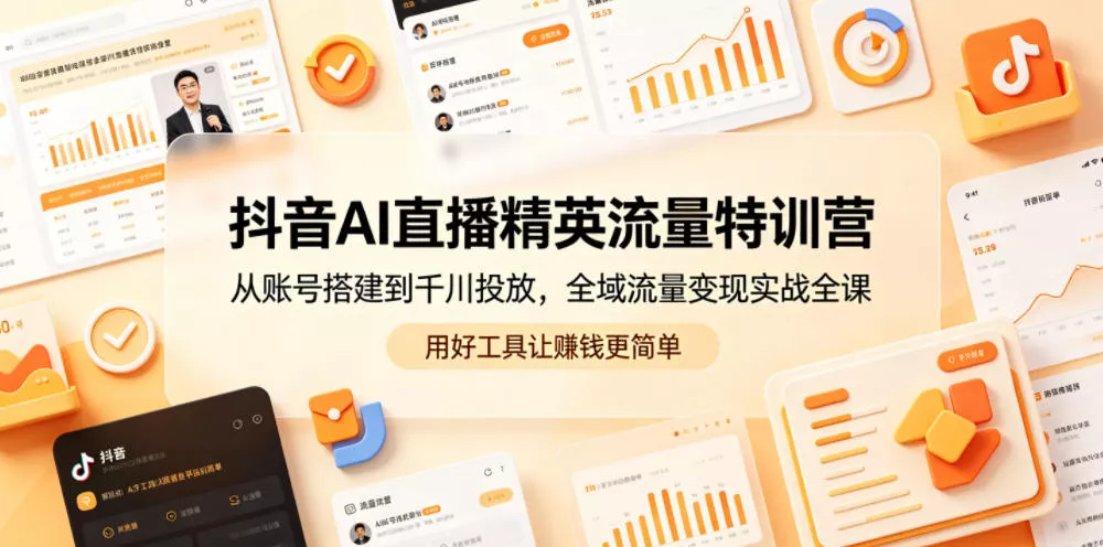 抖音AI直播精英流量特训营，从账号搭建到千川投放，全域流量变现实战全课，用好工具让賺钱更简单-易创网