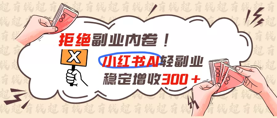 拒绝副业内卷!小红书 AI轻副业稳定增收300+-易创网