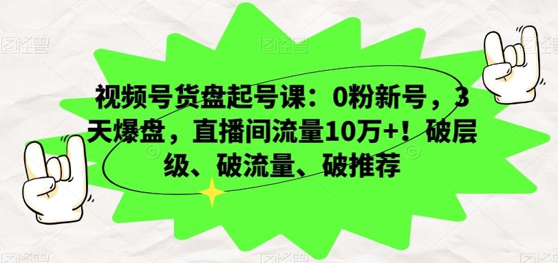 视频号货盘起号课：0粉新号，3天爆盘，直播间流量10万+！破层级、破流量、破推荐-易创网