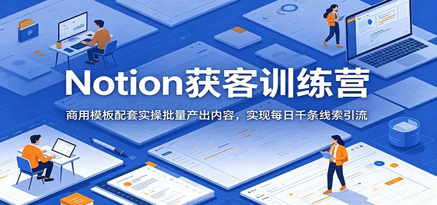 Notion获客训练营：商用模板配套实操批量产出内容，实现每日千条线索引流-易创网