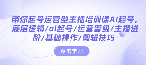 带你起号运营型主播培训课AI起号，底层逻辑/ai起号/运营晋级/主播进阶/基础操作/剪辑技巧-易创网