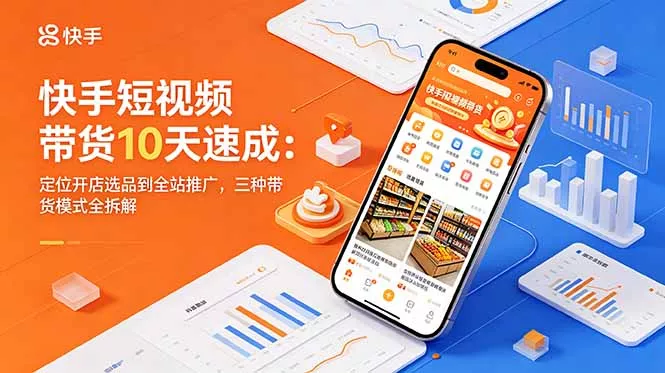 快手短视频带货10天速成：定位开店选品到全站推广，三种带货模式全拆解-易创网