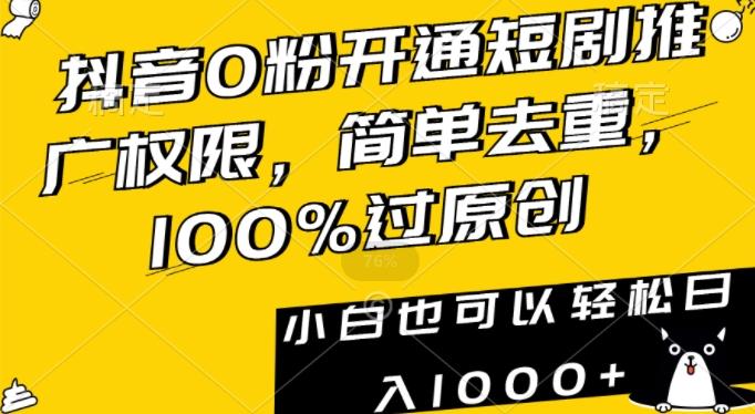 抖音0粉开通短剧推广权限，简单去重，100%过原创，小白也可以轻松日入1000+【揭秘】网赚项目-副业赚线-互联网创业-资源整合易创网