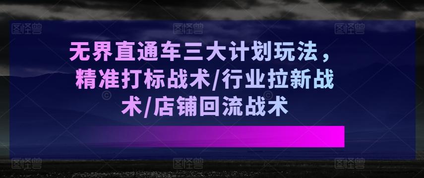 无界直通车三大计划玩法，精准打标战术/行业拉新战术/店铺回流战术网赚项目-副业赚线-互联网创业-资源整合易创网