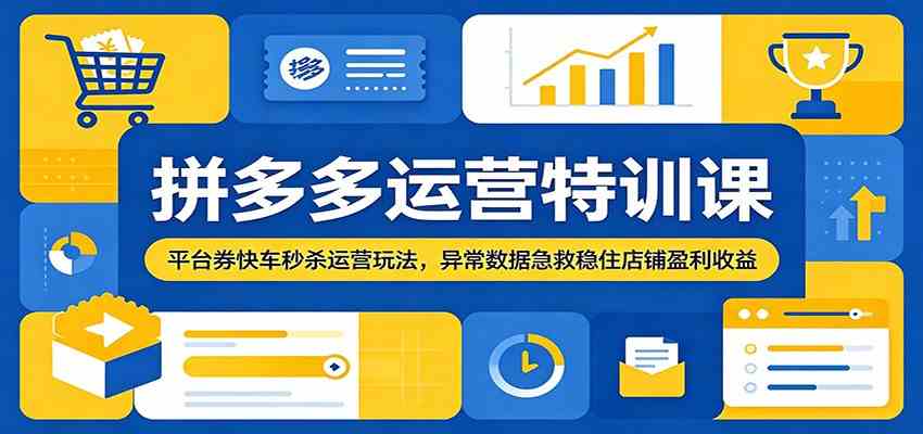 拼多多运营特训课：平台券快车秒杀运营玩法，异常数据急救稳住店铺盈利收益-易创网
