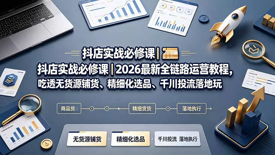 抖店实战必修课｜2026最新全链路运营教程，吃透无货源铺货、精细化选品、千川投流落地玩法-易创网