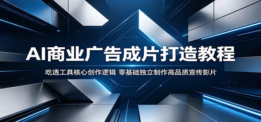 AI商业广告成片打造教程：吃透工具核心创作逻辑，零基础独立制作高品质宣传影片-易创网