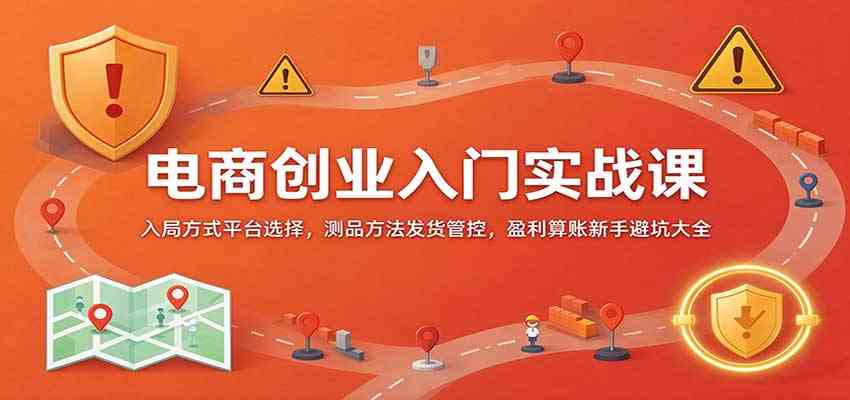 电商创业入门实战课：入局方式平台选择，测品方法发货管控，盈利算账新手避坑大全-易创网