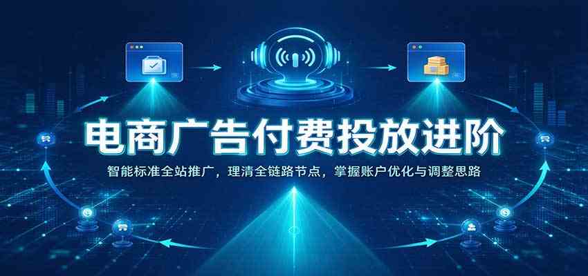 电商广告付费投放进阶：智能标准全站推广，理清全链路节点，掌握账户优化与调整思路-易创网