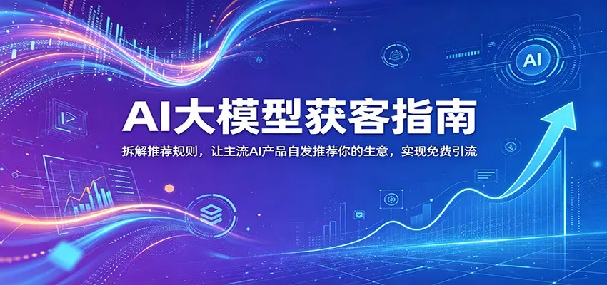 AI大模型获客指南：拆解推荐规则，让主流AI产品自发推荐你的生意 ，实现免费引流-易创网