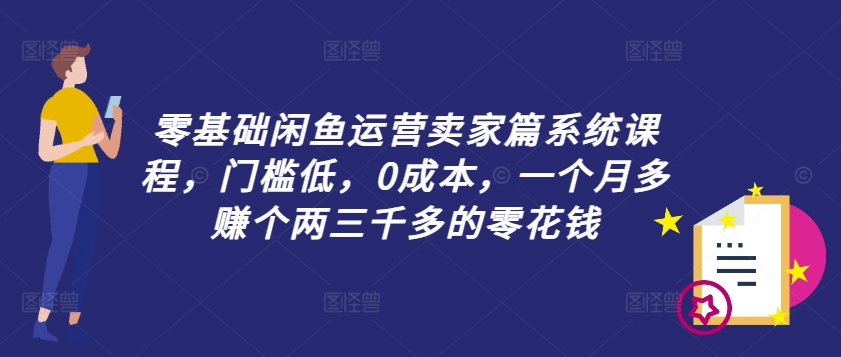 零基础闲鱼运营卖家篇系统课程，门槛低，0成本，一个月多赚个两三千多的零花钱-易创网