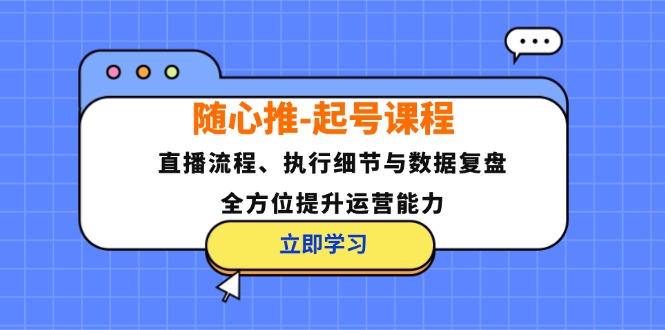 随心推-起号课程：直播流程、执行细节与数据复盘，全方位提升运营能力网赚项目-副业赚线-互联网创业-资源整合易创网