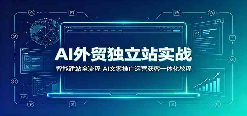 AI外贸独立站实战：智能建站全流程，AI文案推广运营获客一体化教程-易创网
