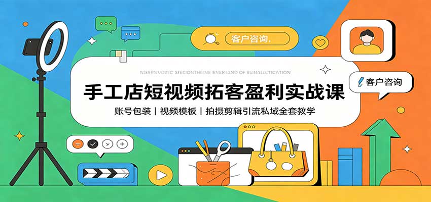 手工店短视频拓客盈利实战课：账号包装，视频模板，拍摄剪辑引流私域全套教学-易创网