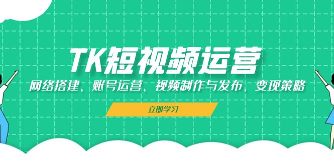 TK短视频运营：网络搭建、账号运营、视频制作与发布、变现策略-易创网