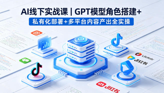 AI线下实战课，GPT模型角色搭建+私有化部署+多平台内容产出全实操-易创网
