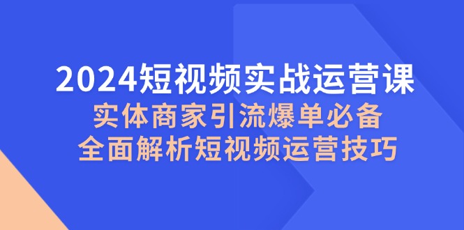 2024短视频实战运营课，实体商家引流爆单必备，全面解析短视频运营技巧-易创网