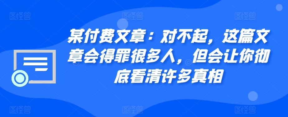 某付费文章：对不起，这篇文章会得罪很多人，但会让你彻底看清许多真相-易创网