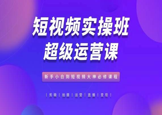 短视频实操班超级运营课，新手小白到短视频大神必修课程-易创网