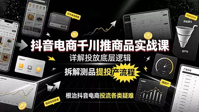 抖音电商千川推商品实战课：详解投放底层逻辑，拆解测品提投产流程，根治抖音电商投流各类疑难-易创网