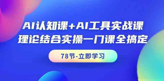 AI认知课+AI工具实战课，理论结合实操一门课全搞定(78节)-易创网