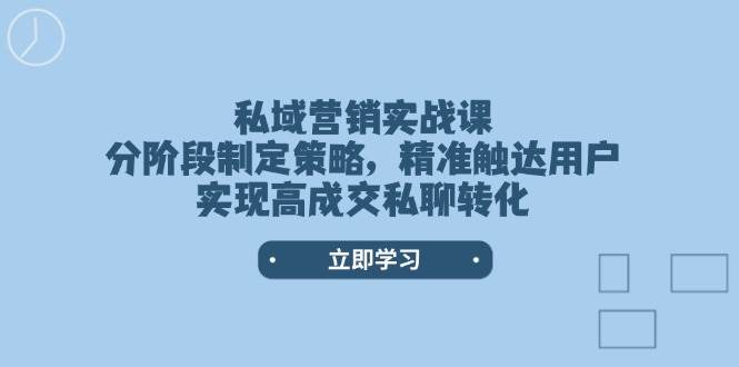 私域营销实战课，分阶段制定策略，精准触达用户，实现高成交私聊转化-云创网