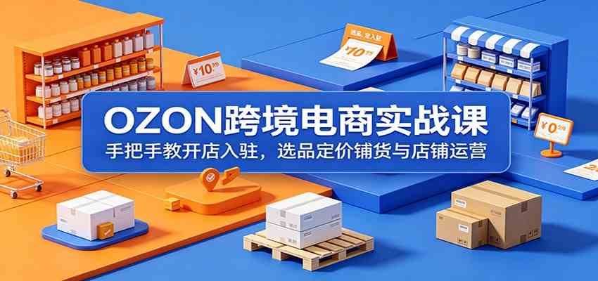OZON跨境电商实战课：手把手教开店入驻，选品定价铺货与店铺运营-易创网