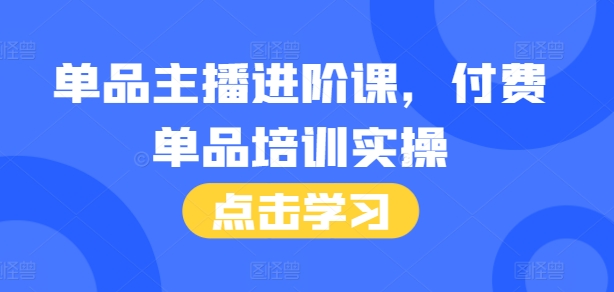 单品主播进阶课，付费单品培训实操，46节完整+话术本网赚项目-副业赚线-互联网创业-资源整合易创网