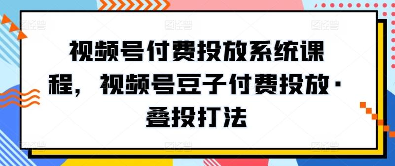 视频号付费投放系统课程，视频号豆子付费投放·叠投打法网赚项目-副业赚线-互联网创业-资源整合易创网