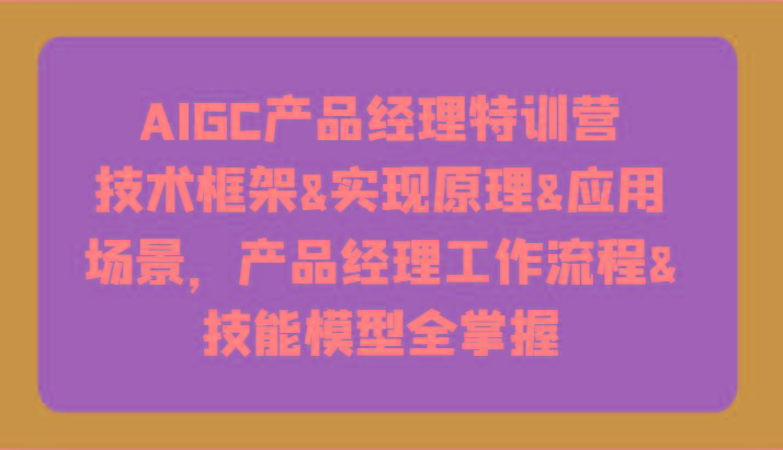 AIGC产品经理特训营-技术框架、实现原理、应用场景、工作流程、技能模型全掌握！-易创网
