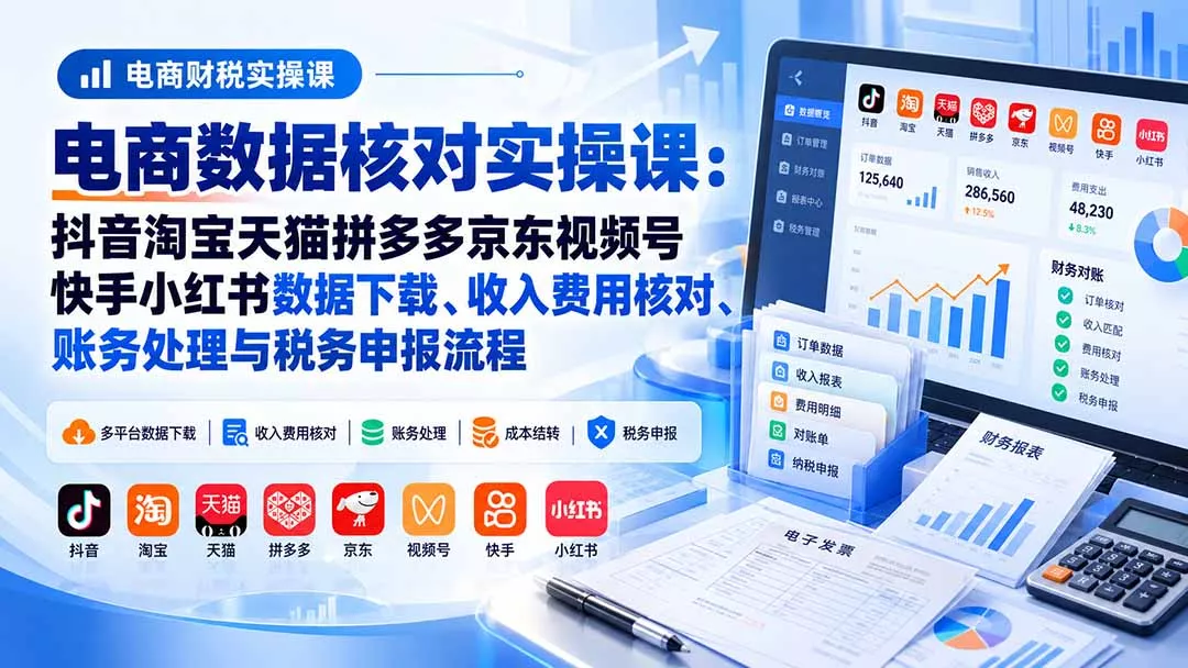 电商数据核账实操课：抖音淘宝天猫拼多多京东视频号快手小红书数据下载、收入费用核对、账务处理与税务申报流程-易创网