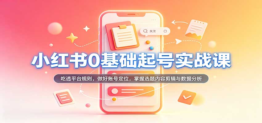 小红书0基础起号实战课：吃透平台规则，做好账号定位，掌握选题内容剪辑与数据分析-易创网