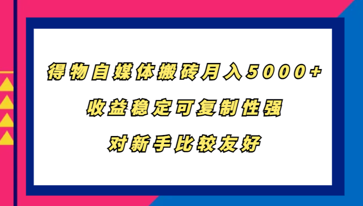 得物自媒体搬砖，月入5000+，收益稳定可复制性强，对新手比较友好-易创网