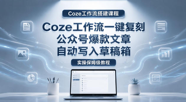 【Coze工作流搭建实操教程】coze工作流一键复刻公众号爆款文章，自动写入草稿箱！全流程保姆级教学-易创网