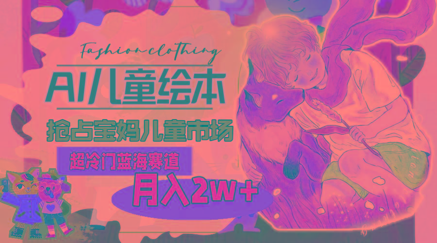 超冷门蓝海赛道，用AI做儿童绘本，抢占宝妈儿童市场，月入2w+(教程+素材-易创网