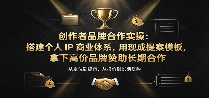 创作者品牌合作实操：搭建个人IP商业体系，用现成提案模板，拿下高价品牌赞助长期合作-易创网