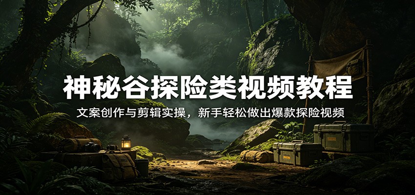 神秘谷探险类视频教程：文案创作与剪辑实操，新手轻松做出爆款探险视频-易创网