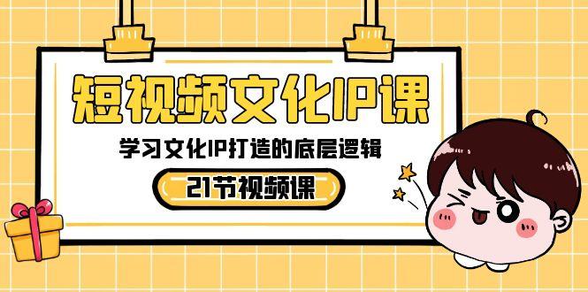 短视频文化IP课，学习文化IP打造的底层逻辑(21节课)-易创网