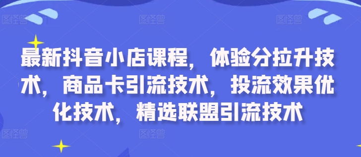 最新抖音小店课程，体验分拉升技术，商品卡引流技术，投流效果优化技术，精选联盟引流技术-易创网