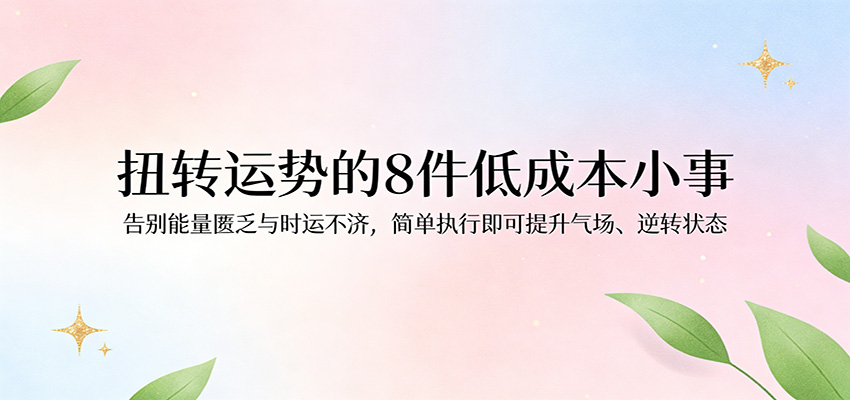付费文章：扭转运势的8件低成本小事，告别能量匮乏与时运不济逆转状态-易创网