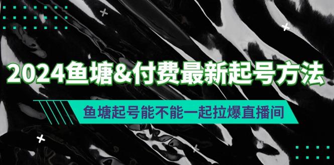 (9507期)2024鱼塘&付费最新起号方法：鱼塘起号能不能一起拉爆直播间-易创网