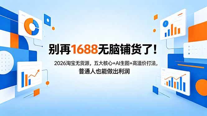 （18236期）别再1688无脑铺货了！2026淘宝无货源，五大核心+AI生图+高溢价打法，普通人也能做出利润-易创网