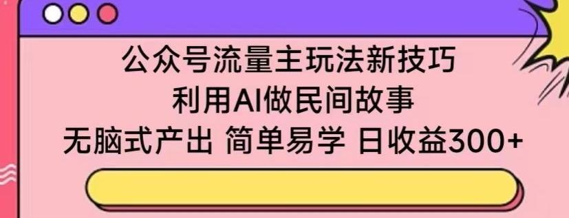 公众号流量主玩法新技巧，利用AI做民间故事 ，无脑式产出，简单易学，日收益300+【揭秘】-易创网