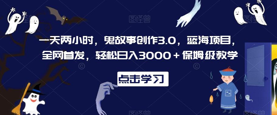 一天两小时，鬼故事创作3.0，蓝海项目，全网首发，轻松日入3000＋保姆级教学【揭秘】网赚项目-副业赚线-互联网创业-资源整合易创网