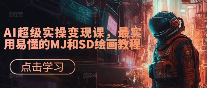 AI超级实操变现课，最实用易懂的MJ和SD绘画教程-易创网