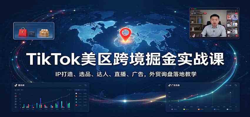 TikTok美区跨境掘金实战课：IP打造、选品、达人、直播、广告，外贸询盘落地教学-易创网