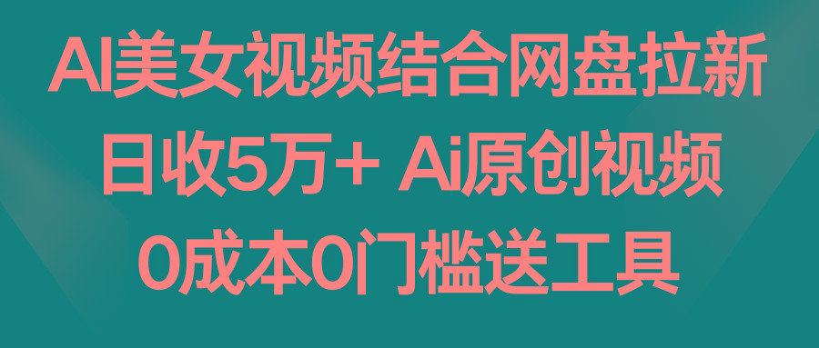 AI美女视频结合网盘拉新，日收5万+两分钟一条Ai原创视频，0成本0门槛送工具-易创网