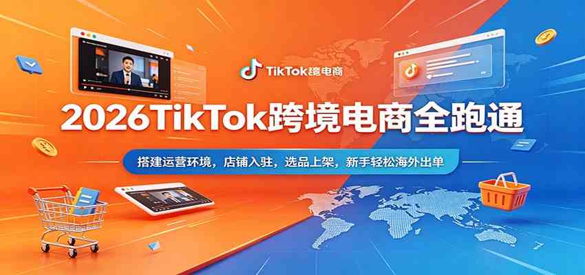 2026TikTok跨境电商全跑通：搭建运营环境，店铺入驻，选品上架，新手轻松海外出单-易创网