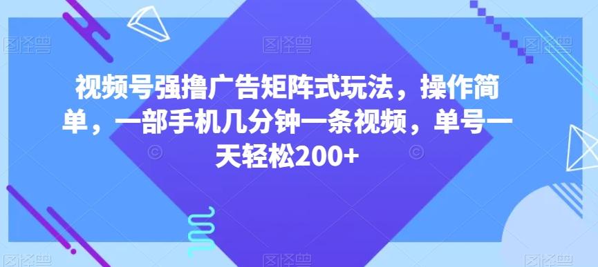 视频号强撸广告矩阵式玩法，操作简单，一部手机几分钟一条视频，单号一天轻松200+【揭秘】-易创网